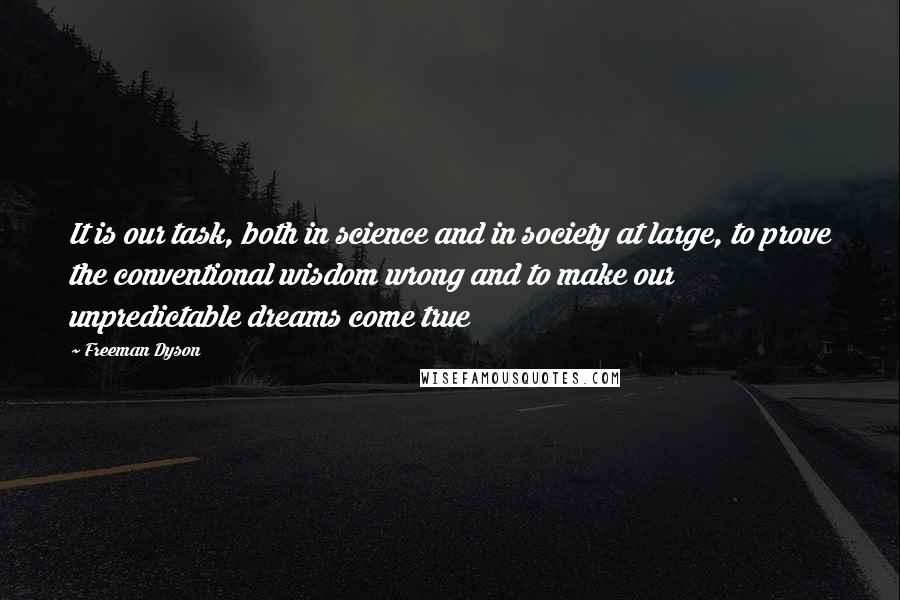 Freeman Dyson Quotes: It is our task, both in science and in society at large, to prove the conventional wisdom wrong and to make our unpredictable dreams come true