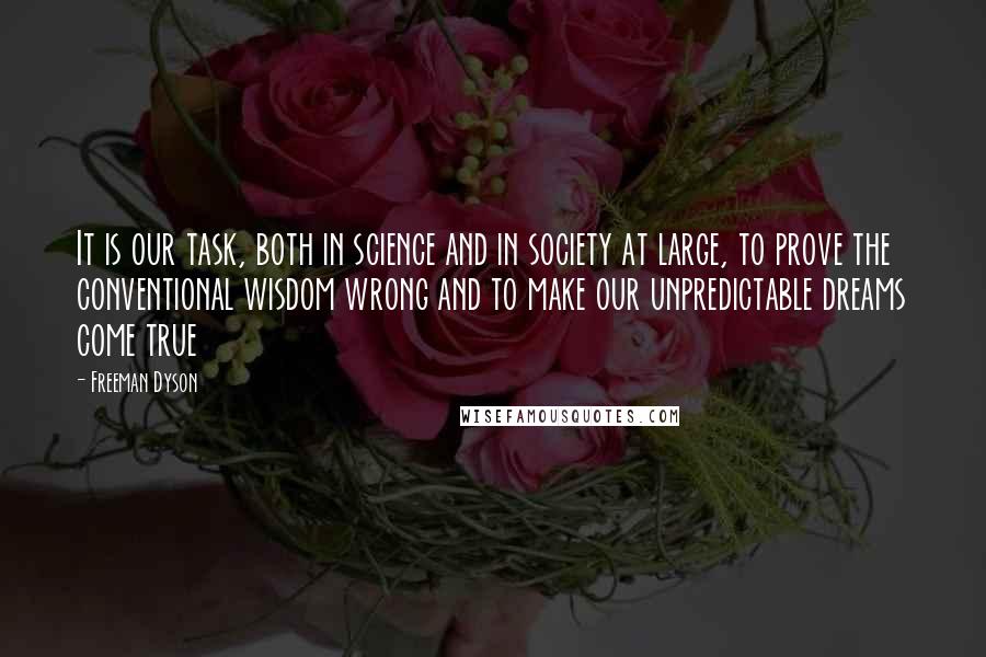 Freeman Dyson Quotes: It is our task, both in science and in society at large, to prove the conventional wisdom wrong and to make our unpredictable dreams come true