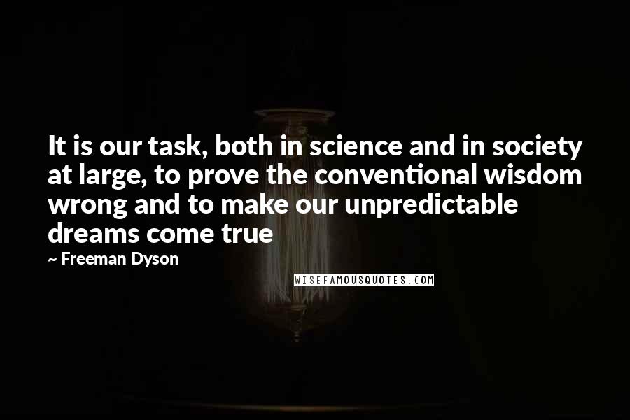 Freeman Dyson Quotes: It is our task, both in science and in society at large, to prove the conventional wisdom wrong and to make our unpredictable dreams come true