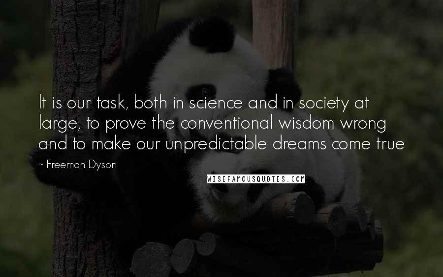 Freeman Dyson Quotes: It is our task, both in science and in society at large, to prove the conventional wisdom wrong and to make our unpredictable dreams come true