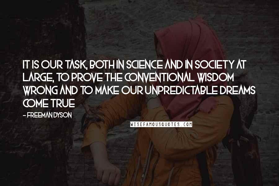 Freeman Dyson Quotes: It is our task, both in science and in society at large, to prove the conventional wisdom wrong and to make our unpredictable dreams come true