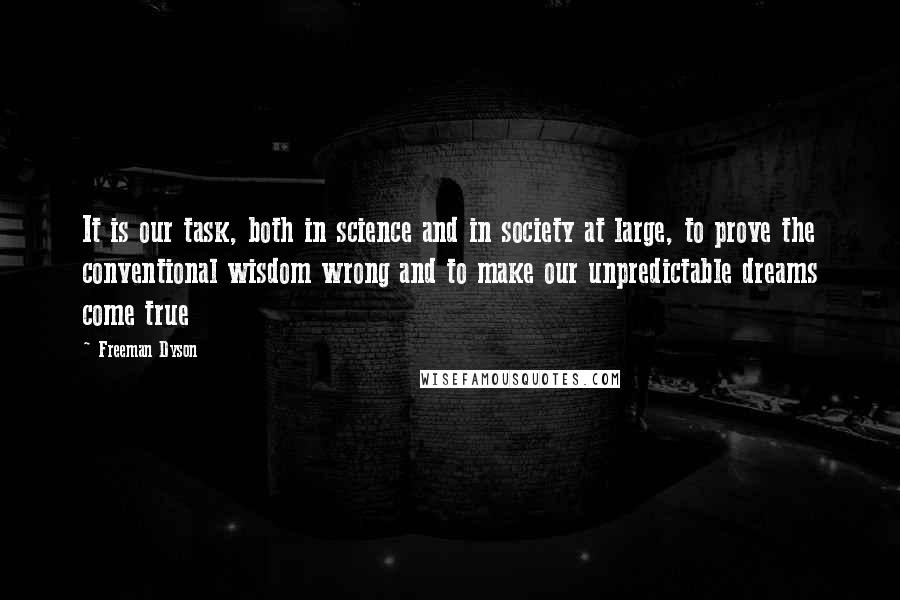 Freeman Dyson Quotes: It is our task, both in science and in society at large, to prove the conventional wisdom wrong and to make our unpredictable dreams come true