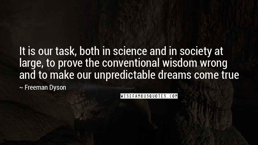 Freeman Dyson Quotes: It is our task, both in science and in society at large, to prove the conventional wisdom wrong and to make our unpredictable dreams come true