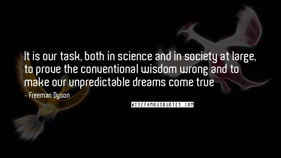 Freeman Dyson Quotes: It is our task, both in science and in society at large, to prove the conventional wisdom wrong and to make our unpredictable dreams come true