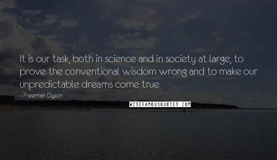 Freeman Dyson Quotes: It is our task, both in science and in society at large, to prove the conventional wisdom wrong and to make our unpredictable dreams come true