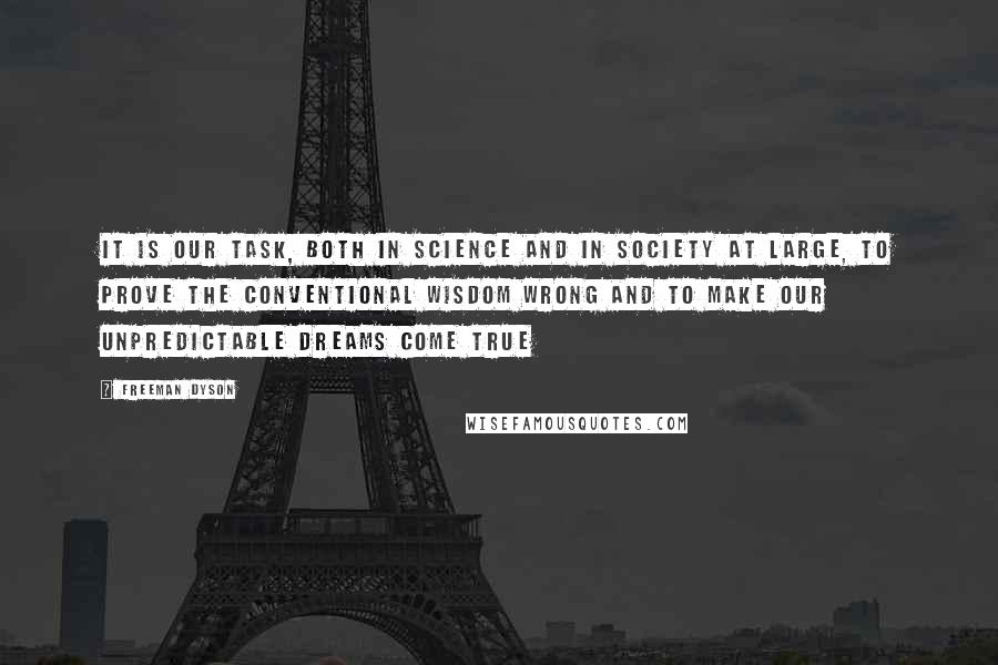 Freeman Dyson Quotes: It is our task, both in science and in society at large, to prove the conventional wisdom wrong and to make our unpredictable dreams come true