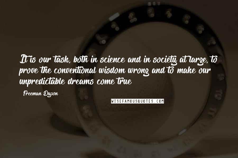 Freeman Dyson Quotes: It is our task, both in science and in society at large, to prove the conventional wisdom wrong and to make our unpredictable dreams come true