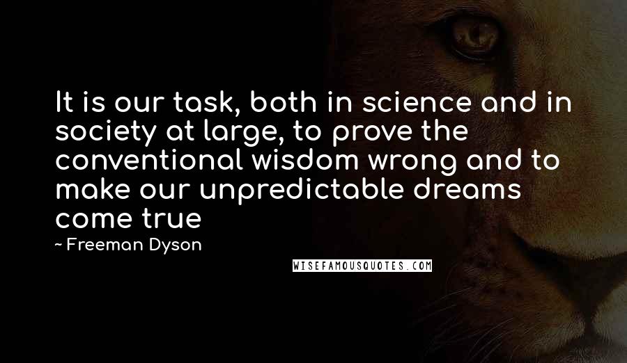 Freeman Dyson Quotes: It is our task, both in science and in society at large, to prove the conventional wisdom wrong and to make our unpredictable dreams come true
