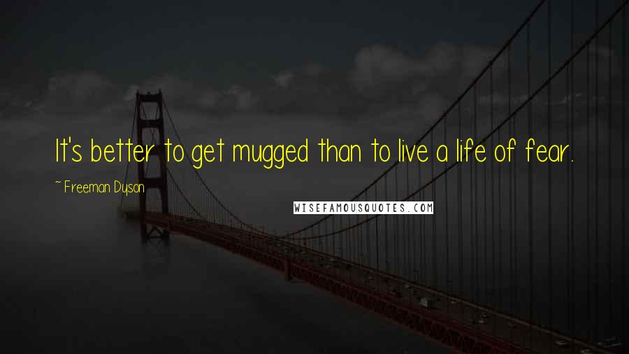 Freeman Dyson Quotes: It's better to get mugged than to live a life of fear.