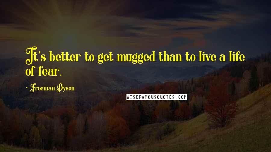 Freeman Dyson Quotes: It's better to get mugged than to live a life of fear.