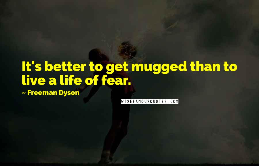 Freeman Dyson Quotes: It's better to get mugged than to live a life of fear.
