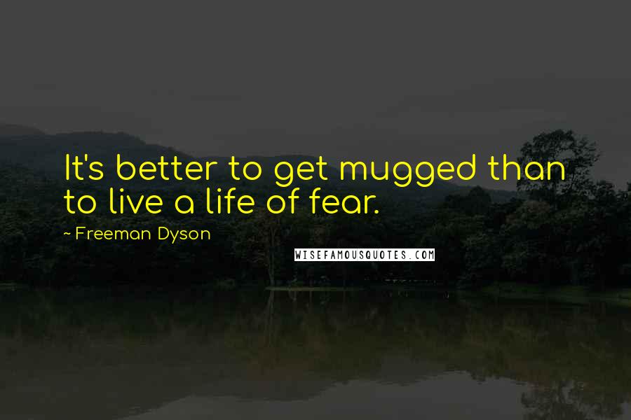 Freeman Dyson Quotes: It's better to get mugged than to live a life of fear.