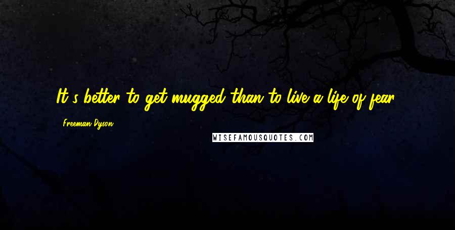 Freeman Dyson Quotes: It's better to get mugged than to live a life of fear.