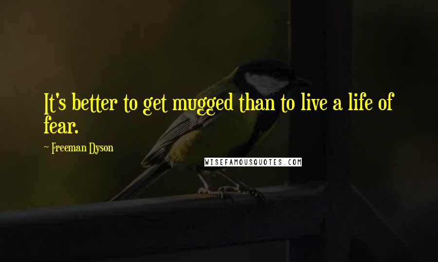 Freeman Dyson Quotes: It's better to get mugged than to live a life of fear.