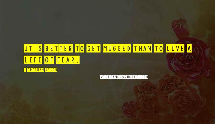 Freeman Dyson Quotes: It's better to get mugged than to live a life of fear.