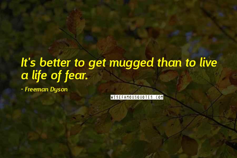 Freeman Dyson Quotes: It's better to get mugged than to live a life of fear.