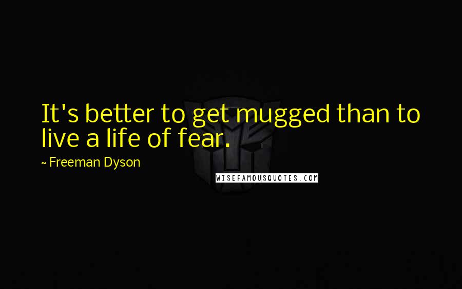 Freeman Dyson Quotes: It's better to get mugged than to live a life of fear.