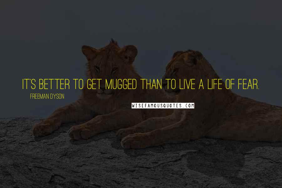 Freeman Dyson Quotes: It's better to get mugged than to live a life of fear.