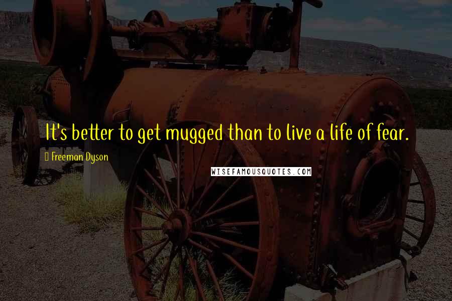 Freeman Dyson Quotes: It's better to get mugged than to live a life of fear.
