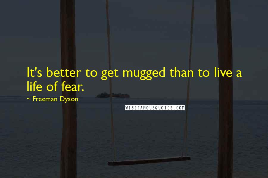 Freeman Dyson Quotes: It's better to get mugged than to live a life of fear.
