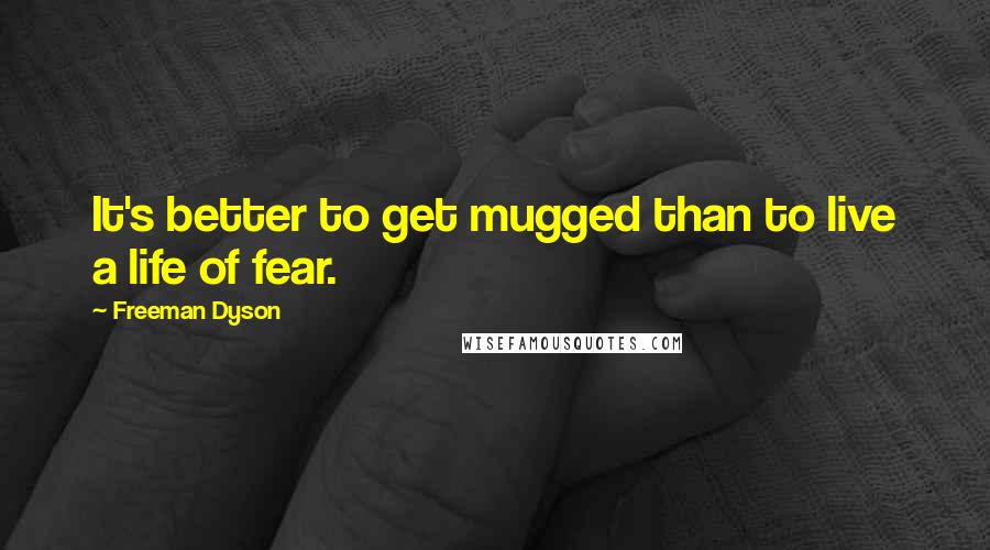 Freeman Dyson Quotes: It's better to get mugged than to live a life of fear.