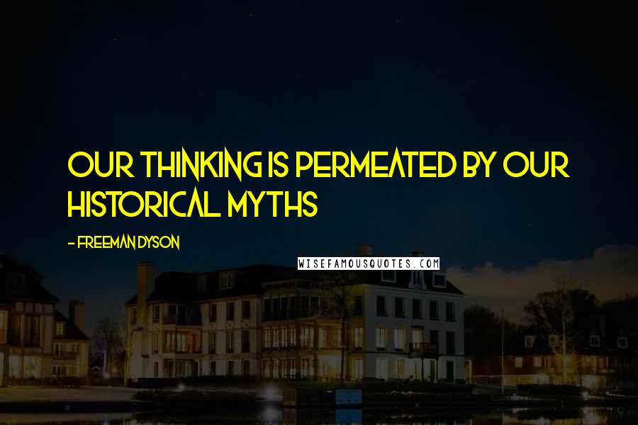 Freeman Dyson Quotes: Our thinking is permeated by our historical myths