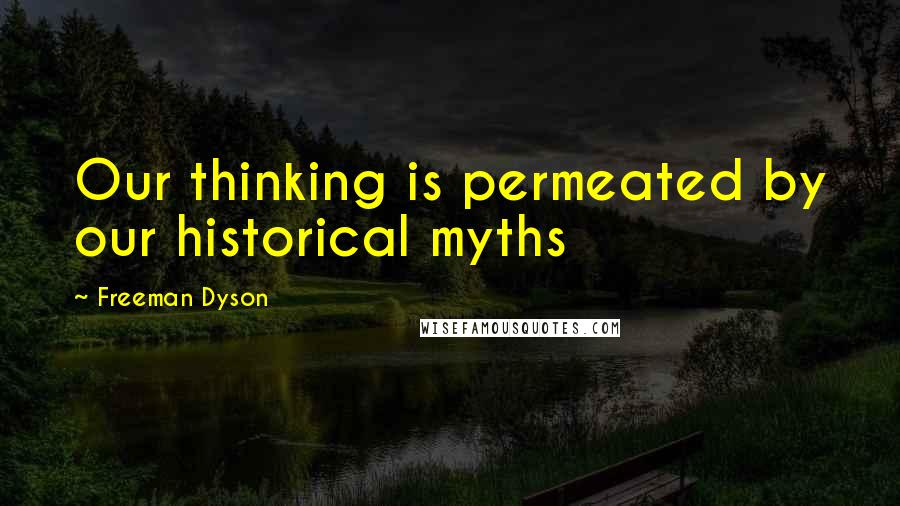 Freeman Dyson Quotes: Our thinking is permeated by our historical myths