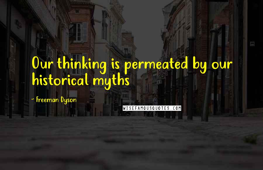 Freeman Dyson Quotes: Our thinking is permeated by our historical myths