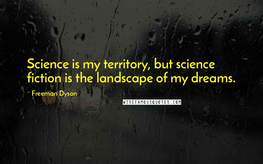 Freeman Dyson Quotes: Science is my territory, but science fiction is the landscape of my dreams.