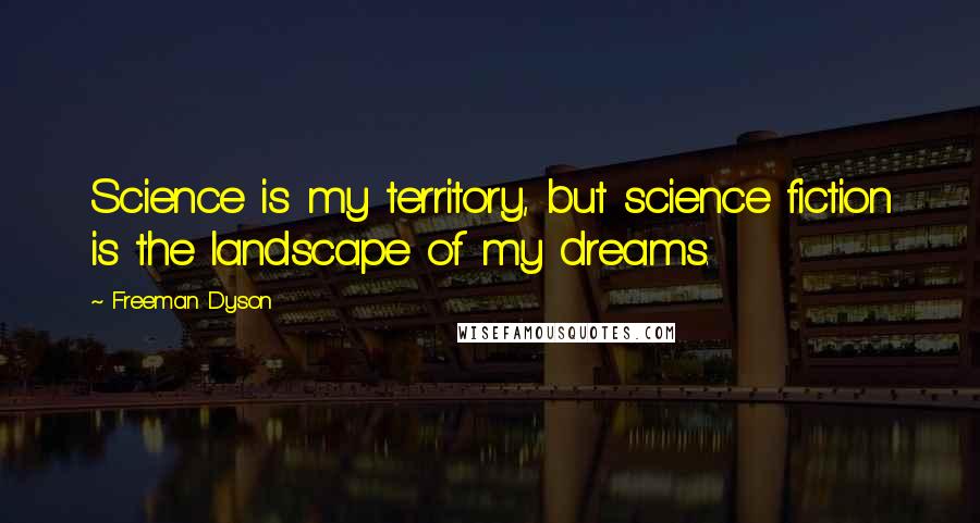 Freeman Dyson Quotes: Science is my territory, but science fiction is the landscape of my dreams.