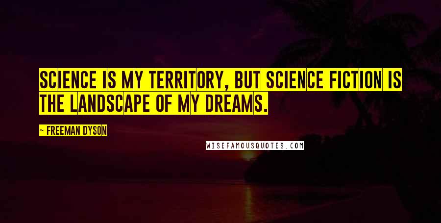 Freeman Dyson Quotes: Science is my territory, but science fiction is the landscape of my dreams.