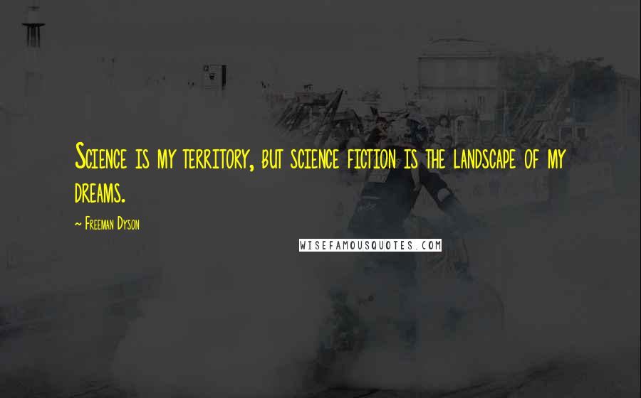 Freeman Dyson Quotes: Science is my territory, but science fiction is the landscape of my dreams.