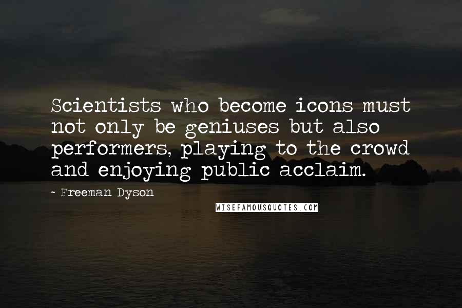 Freeman Dyson Quotes: Scientists who become icons must not only be geniuses but also performers, playing to the crowd and enjoying public acclaim.