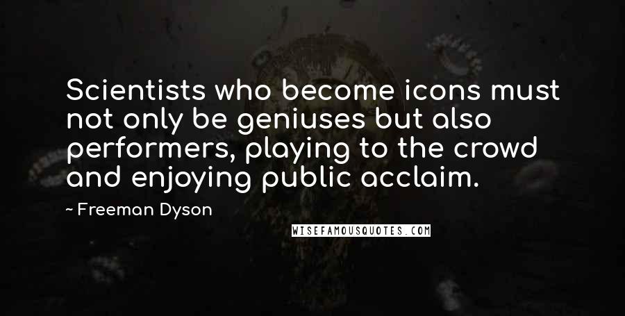 Freeman Dyson Quotes: Scientists who become icons must not only be geniuses but also performers, playing to the crowd and enjoying public acclaim.