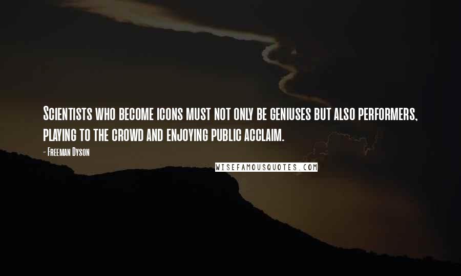 Freeman Dyson Quotes: Scientists who become icons must not only be geniuses but also performers, playing to the crowd and enjoying public acclaim.