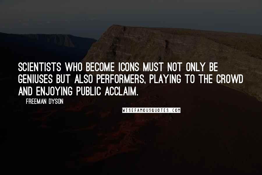 Freeman Dyson Quotes: Scientists who become icons must not only be geniuses but also performers, playing to the crowd and enjoying public acclaim.