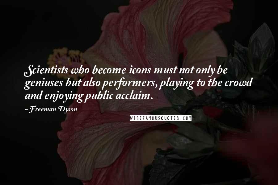 Freeman Dyson Quotes: Scientists who become icons must not only be geniuses but also performers, playing to the crowd and enjoying public acclaim.