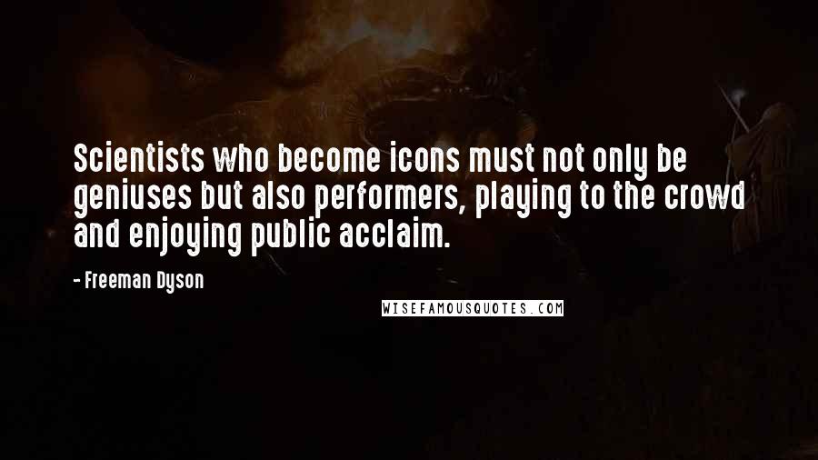 Freeman Dyson Quotes: Scientists who become icons must not only be geniuses but also performers, playing to the crowd and enjoying public acclaim.