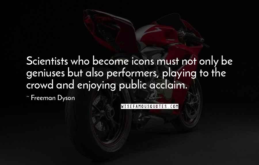 Freeman Dyson Quotes: Scientists who become icons must not only be geniuses but also performers, playing to the crowd and enjoying public acclaim.