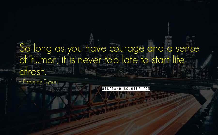 Freeman Dyson Quotes: So long as you have courage and a sense of humor, it is never too late to start life afresh.