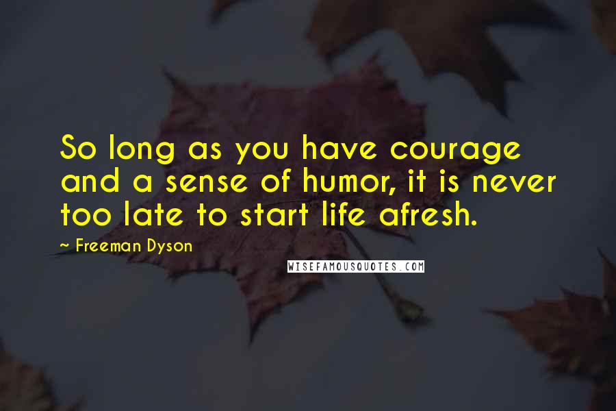 Freeman Dyson Quotes: So long as you have courage and a sense of humor, it is never too late to start life afresh.