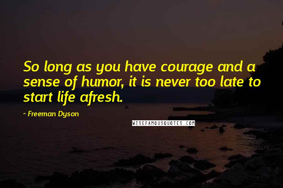 Freeman Dyson Quotes: So long as you have courage and a sense of humor, it is never too late to start life afresh.