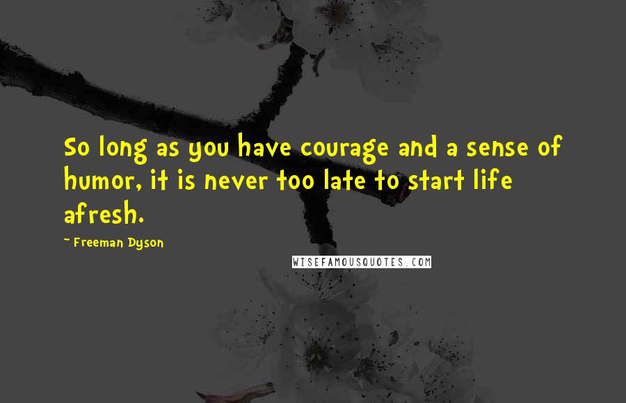 Freeman Dyson Quotes: So long as you have courage and a sense of humor, it is never too late to start life afresh.