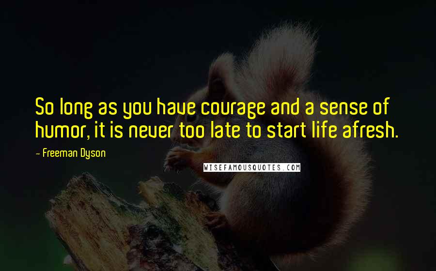 Freeman Dyson Quotes: So long as you have courage and a sense of humor, it is never too late to start life afresh.