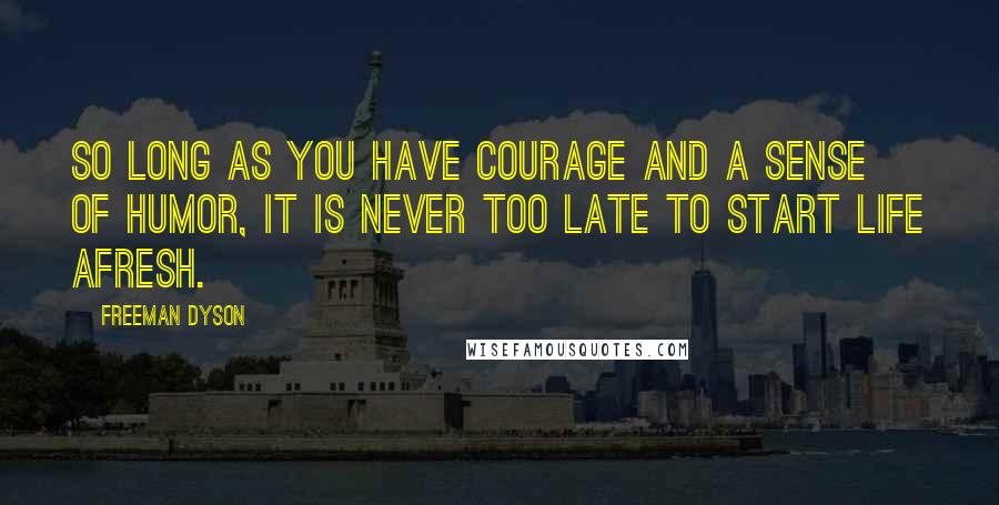 Freeman Dyson Quotes: So long as you have courage and a sense of humor, it is never too late to start life afresh.