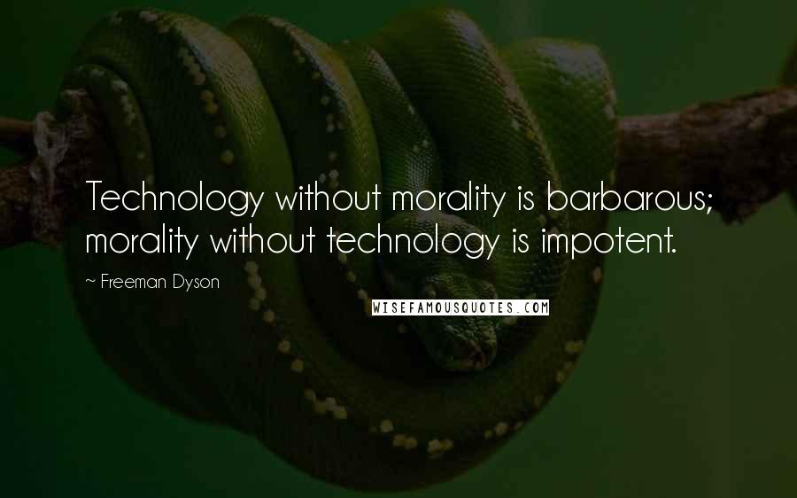 Freeman Dyson Quotes: Technology without morality is barbarous; morality without technology is impotent.