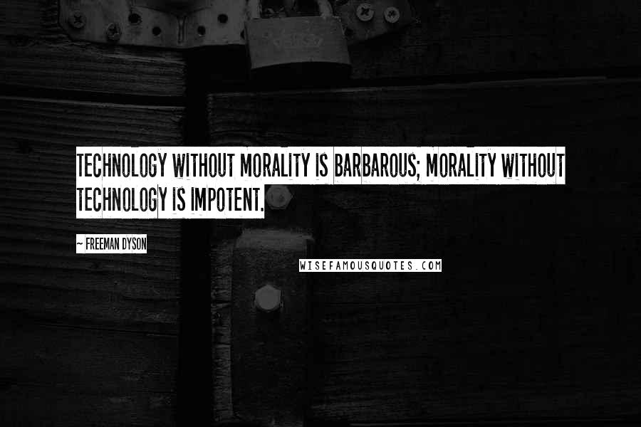 Freeman Dyson Quotes: Technology without morality is barbarous; morality without technology is impotent.