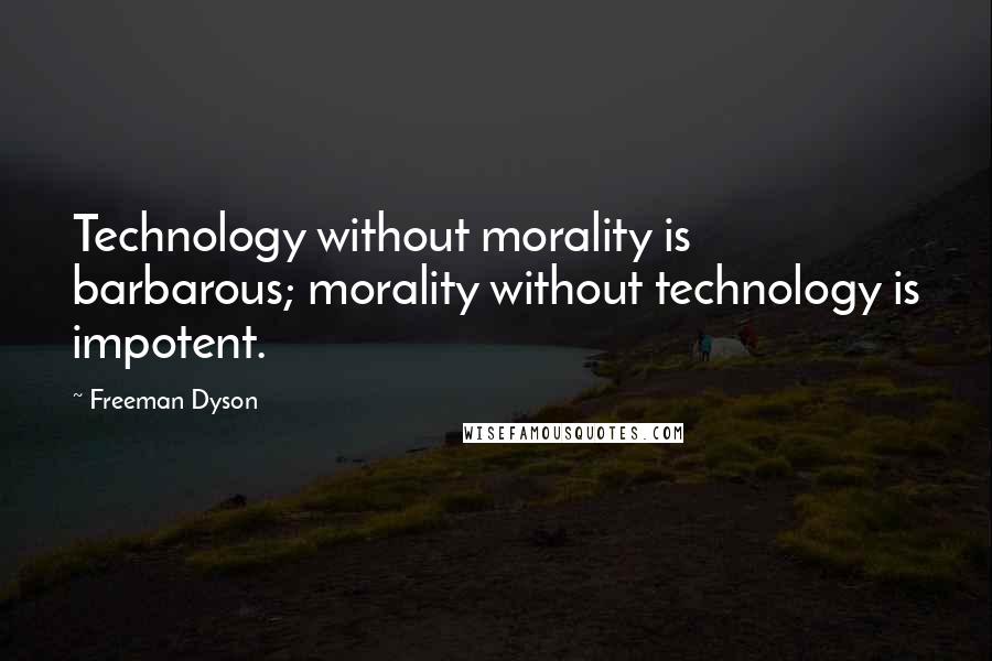 Freeman Dyson Quotes: Technology without morality is barbarous; morality without technology is impotent.