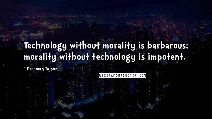 Freeman Dyson Quotes: Technology without morality is barbarous; morality without technology is impotent.