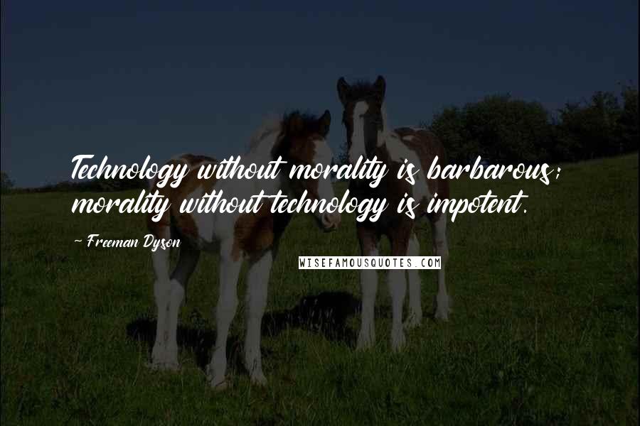 Freeman Dyson Quotes: Technology without morality is barbarous; morality without technology is impotent.